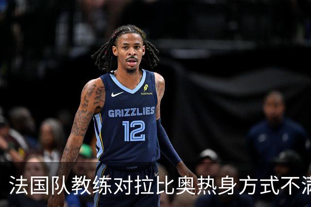 法国队教练对拉比奥热身方式不满，考验球队应变能力