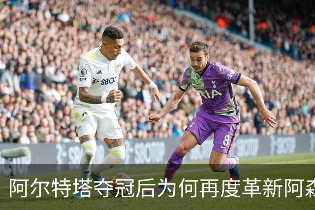 阿尔特塔夺冠后为何再度革新阿森纳体系？